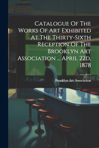 Catalogue Of The Works Of Art Exhibited At The Thirty-sixth Reception Of The Brooklyn Art Association ... April 22d, 1878