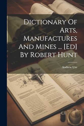 Dictionary Of Arts, Manufactures And Mines ... [ed] By Robert Hunt