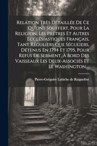 Relation Très Détaillée De Ce Qu'ont Souffert, Pour La Religion, Les Prêtres Et Autres Ecclésiastiques Français, Tant Réguliers Que Séculiers, Détenus En 1794 Et 1795, Pour Refus De Serment, À Bord Des Vaisseaux Les Deux-associés Et Le Washington,...