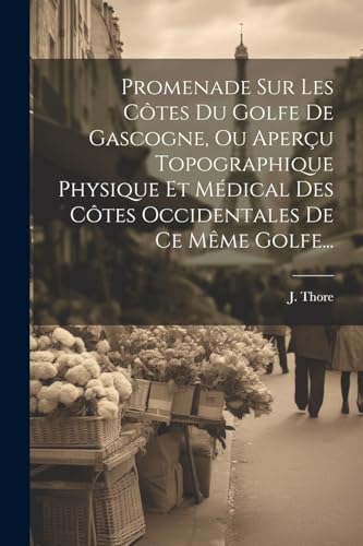 Promenade Sur Les Côtes Du Golfe De Gascogne, Ou Aperçu Topographique Physique Et Médical Des Côtes Occidentales De Ce Même Golfe...