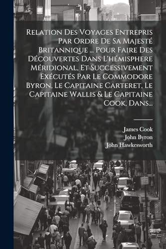 Relation Des Voyages Entrepris Par Ordre De Sa Majesté Britannique ... Pour Faire Des Découvertes Dans L'hémisphere Méridional, Et Successivement Exécutés Par Le Commodore Byron, Le Capitaine Carteret, Le Capitaine Wallis & Le Capitaine Cook, Dans...