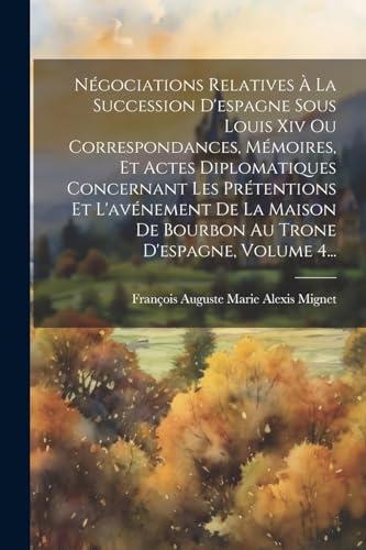Négociations Relatives À La Succession D'espagne Sous Louis Xiv Ou Correspondances, Mémoires, Et Actes Diplomatiques Concernant Les Prétentions Et L'avénement De La Maison De Bourbon Au Trone D'espagne, Volume 4...