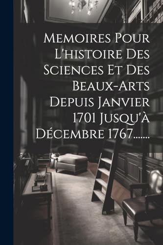 Memoires Pour L'histoire Des Sciences Et Des Beaux-arts Depuis Janvier 1701 Jusqu'à Décembre 1767.......