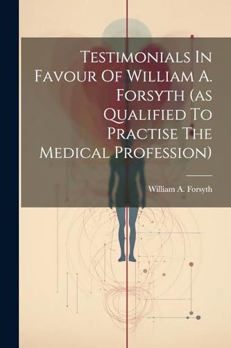 Testimonials In Favour Of William A. Forsyth (as Qualified To Practise The Medical Profession)