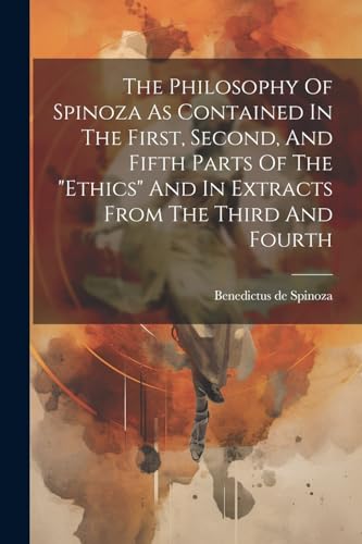 The Philosophy Of Spinoza As Contained In The First, Second, And Fifth Parts Of The 'ethics' And In Extracts From The Third And Fourth