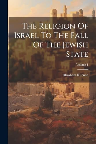 The Religion Of Israel To The Fall Of The Jewish State; Volume 1