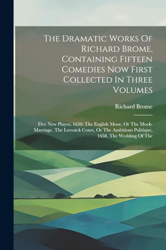 The Dramatic Works Of Richard Brome, Containing Fifteen Comedies Now First Collected In Three Volumes