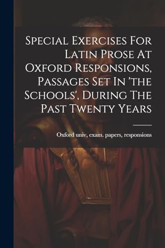 Special Exercises For Latin Prose At Oxford Responsions, Passages Set In 'the Schools', During The Past Twenty Years
