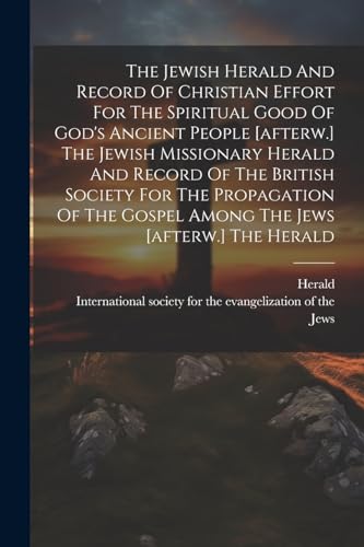 The Jewish Herald And Record Of Christian Effort For The Spiritual Good Of God's Ancient People [afterw.] The Jewish Missionary Herald And Record Of The British Society For The Propagation Of The Gospel Among The Jews [afterw.] The Herald