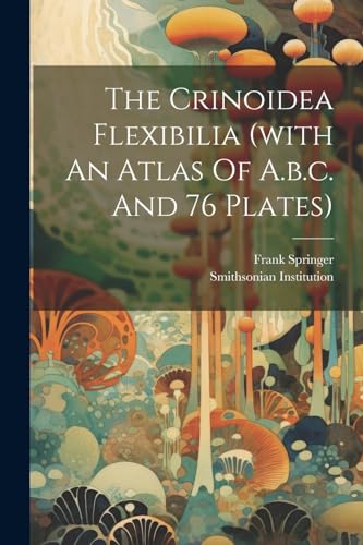The Crinoidea Flexibilia (with An Atlas Of A.b.c. And 76 Plates)