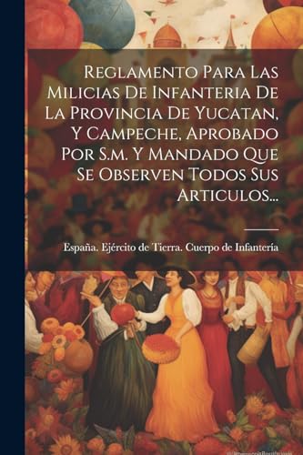 Reglamento Para Las Milicias De Infanteria De La Provincia De Yucatan, Y Campeche, Aprobado Por S.m. Y Mandado Que Se Observen Todos Sus Articulos...