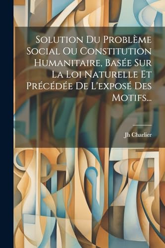 Solution Du Problème Social Ou Constitution Humanitaire, Basée Sur La Loi Naturelle Et Précédée De L'exposé Des Motifs...