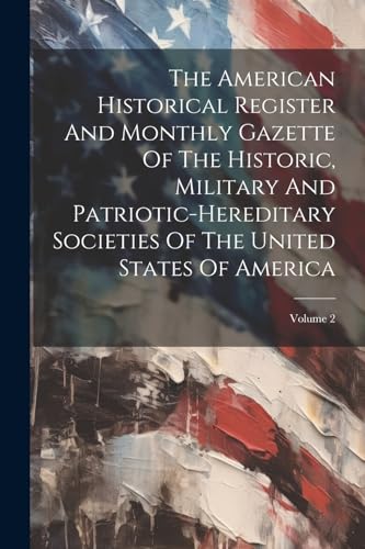 The American Historical Register And Monthly Gazette Of The Historic, Military And Patriotic-hereditary Societies Of The United States Of America; Volume 2