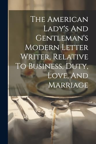 The American Lady's And Gentleman's Modern Letter Writer, Relative To Business, Duty, Love, And Marriage