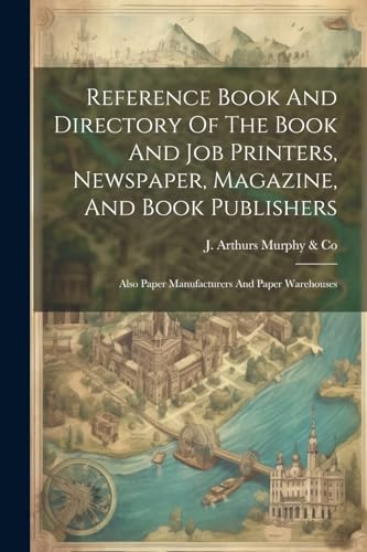 Reference Book And Directory Of The Book And Job Printers, Newspaper, Magazine, And Book Publishers
