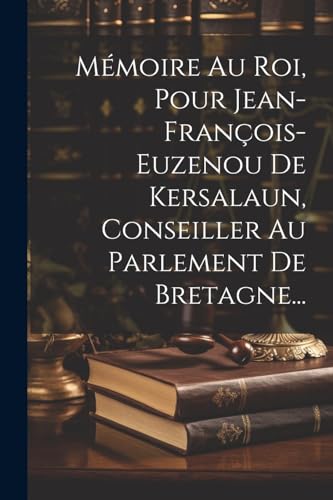Mémoire Au Roi, Pour Jean-françois-euzenou De Kersalaun, Conseiller Au Parlement De Bretagne...