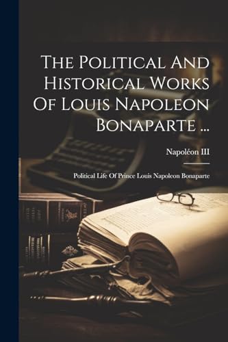 The Political And Historical Works Of Louis Napoleon Bonaparte ...