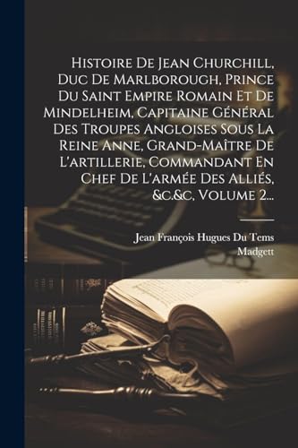 Histoire De Jean Churchill, Duc De Marlborough, Prince Du Saint Empire Romain Et De Mindelheim, Capitaine Général Des Troupes Angloises Sous La Reine Anne, Grand-maître De L'artillerie, Commandant En Chef De L'armée Des Alliés, &c.&c, Volume 2...