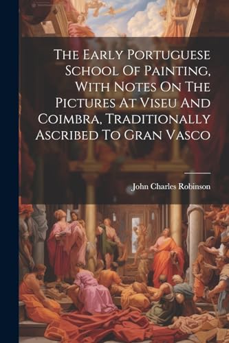 The Early Portuguese School Of Painting, With Notes On The Pictures At Viseu And Coimbra, Traditionally Ascribed To Gran Vasco