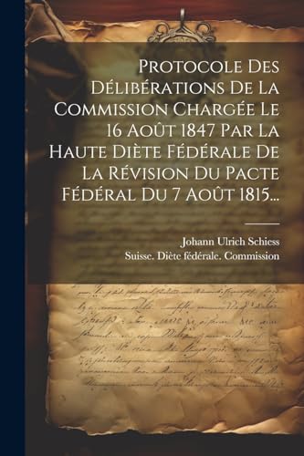 Protocole Des Délibérations De La Commission Chargée Le 16 Août 1847 Par La Haute Diète Fédérale De La Révision Du Pacte Fédéral Du 7 Août 1815...