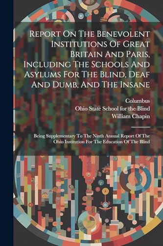 Report On The Benevolent Institutions Of Great Britain And Paris, Including The Schools And Asylums For The Blind, Deaf And Dumb, And The Insane