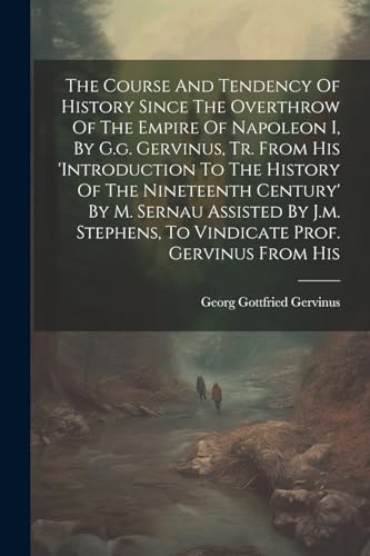 The Course And Tendency Of History Since The Overthrow Of The Empire Of Napoleon I, By G.g. Gervinus, Tr. From His 'introduction To The History Of The Nineteenth Century' By M. Sernau Assisted By J.m. Stephens, To Vindicate Prof. Gervinus From His