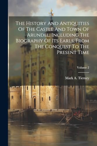 The History And Antiquities Of The Castle And Town Of Arundel, Including The Biography Of Its Earls, From The Conquest To The Present Time; Volume 2