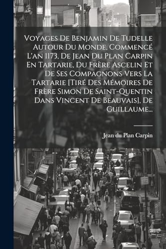 Voyages De Benjamin De Tudelle Autour Du Monde, Commencé L'an 1173, De Jean Du Plan Carpin En Tartarie, Du Frère Ascelin Et De Ses Compagnons Vers La Tartarie [tiré Des Mémoires De Frère Simon De Saint-quentin Dans Vincent De Beauvais], De Guillaume...