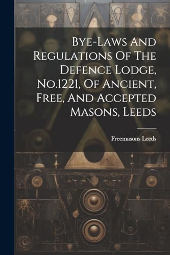 Bye-laws And Regulations Of The Defence Lodge, No.1221, Of Ancient, Free, And Accepted Masons, Leeds