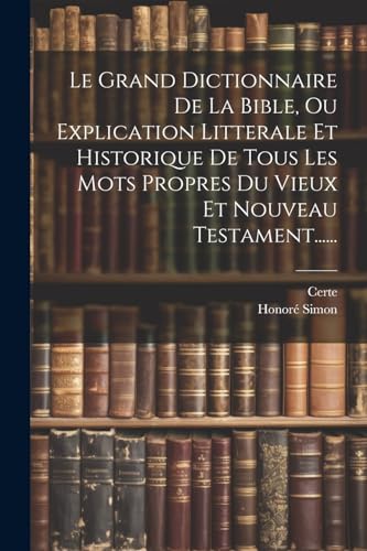 Le Grand Dictionnaire De La Bible, Ou Explication Litterale Et Historique De Tous Les Mots Propres Du Vieux Et Nouveau Testament......