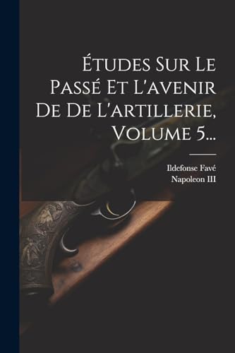 Études Sur Le Passé Et L'avenir De De L'artillerie, Volume 5...