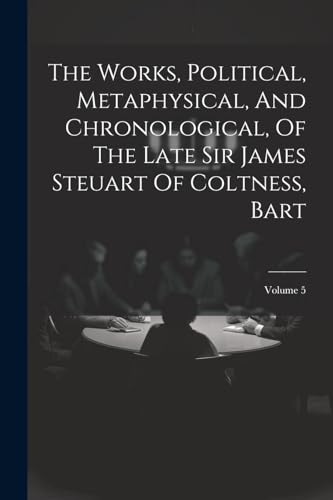 The Works, Political, Metaphysical, And Chronological, Of The Late Sir James Steuart Of Coltness, Bart; Volume 5