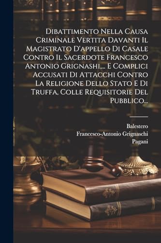 Dibattimento Nella Causa Criminale Vertita Davanti Il Magistrato D'appello Di Casale Contro Il Sacerdote Francesco Antonio Grignashi,... E Complici Accusati Di Attacchi Contro La Religione Dello Stato E Di Truffa, Colle Requisitorie Del Pubblico...