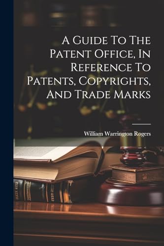 A Guide To The Patent Office, In Reference To Patents, Copyrights, And Trade Marks