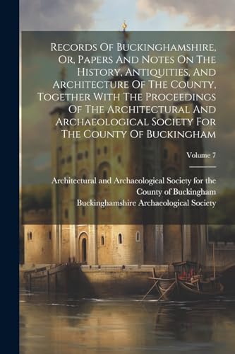Records Of Buckinghamshire, Or, Papers And Notes On The History, Antiquities, And Architecture Of The County, Together With The Proceedings Of The Architectural And Archaeological Society For The County Of Buckingham; Volume 7