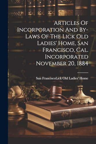 Articles Of Incorporation And By-laws Of The Lick Old Ladies' Home, San Francisco, Cal. Incorporated November 20, 1884