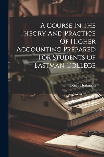 A Course In The Theory And Practice Of Higher Accounting Prepared For Students Of Eastman College
