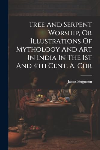 Tree And Serpent Worship, Or Illustrations Of Mythology And Art In India In The 1st And 4th Cent. A. Chr