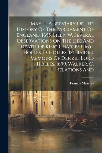 May, T. A Breviary Of The History Of The Parliament Of England. 1655. Lilly, W. Several Observations On The Life And Death Of King Charles I. 1651. Holles, D. Holles, 1st Baron. Memoirs Of Denzil, Lord Holles. 1699. Walker, C. Relations And