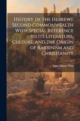 History of the Hebrews' Second Commonwealth With Special Reference to Its Literature, Culture, and the Origin of Rabbinism and Christianity