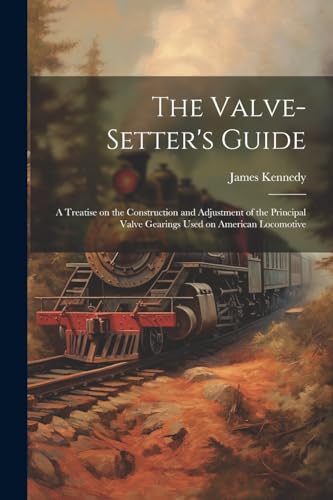 The Valve-setter's Guide; a Treatise on the Construction and Adjustment of the Principal Valve Gearings Used on American Locomotive