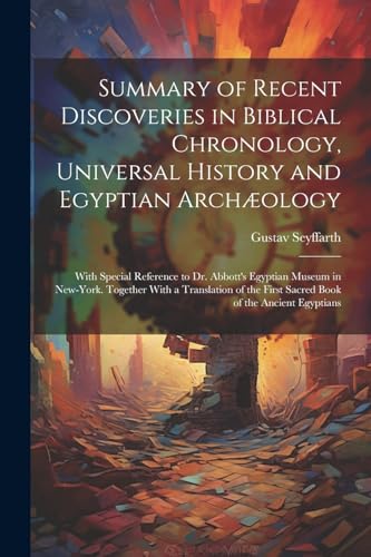 Summary of Recent Discoveries in Biblical Chronology, Universal History and Egyptian Archæology; With Special Reference to Dr. Abbott's Egyptian Museum in New-York. Together With a Translation of the First Sacred Book of the Ancient Egyptians