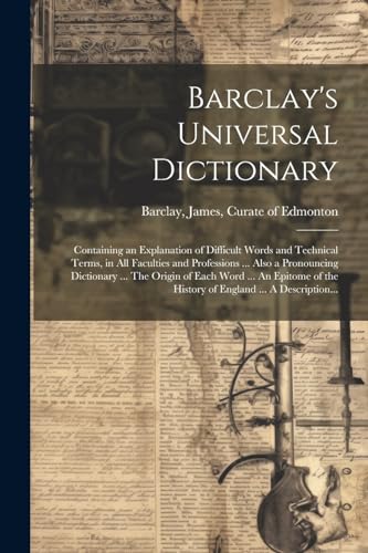 Barclay's Universal Dictionary; Containing an Explanation of Difficult Words and Technical Terms, in All Faculties and Professions ... Also a Pronouncing Dictionary ... The Origin of Each Word ... An Epitome of the History of England ... A Description...