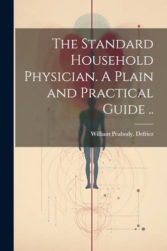 The Standard Household Physician. A Plain and Practical Guide ..