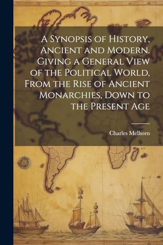 A Synopsis of History, Ancient and Modern. Giving a General View of the Political World, From the Rise of Ancient Monarchies, Down to the Present Age