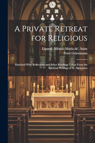 A Private Retreat for Religious; Enriched With Reflections and Select Readings Taken From the Spiritual Writings of St. Alphonsus