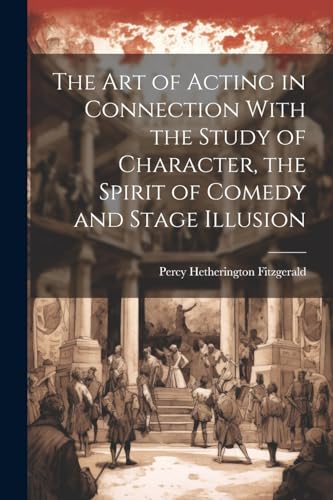 The Art of Acting in Connection With the Study of Character, the Spirit of Comedy and Stage Illusion