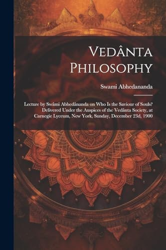 Vedânta Philosophy; Lecture by Swâmi Abhedânanda on Who is the Saviour of Souls? Delivered Under the Auspices of the Vedânta Society, at Carnegie Lyceum, New York, Sunday, December 23d, 1900
