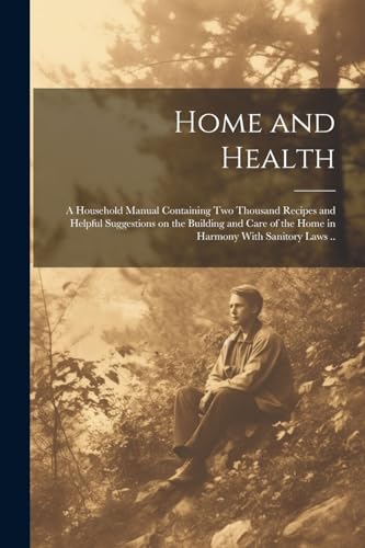 Home and Health; a Household Manual Containing Two Thousand Recipes and Helpful Suggestions on the Building and Care of the Home in Harmony With Sanitory Laws ..