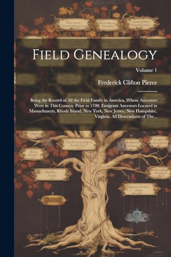 Field Genealogy; Being the Record of All the Field Family in America, Whose Ancestors Were in This Country Prior to 1700. Emigrant Ancestors Located in Massachusetts, Rhode Island, New York, New Jersey, New Hampshire, Virginia. All Descendants of The...;